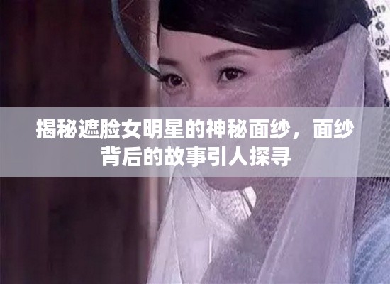 揭秘遮臉女明星的神秘面紗，面紗背后的故事引人探尋