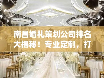 南昌婚禮策劃公司排名大揭秘！專業(yè)定制，打造夢幻婚禮首選！