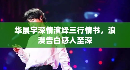 華晨宇深情演繹三行情書(shū)，浪漫告白感人至深