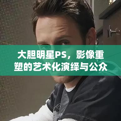 大膽明星PS，影像重塑的藝術化演繹與公眾解讀