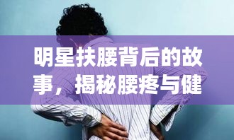 明星扶腰背后的故事，揭秘腰疼與健康警示