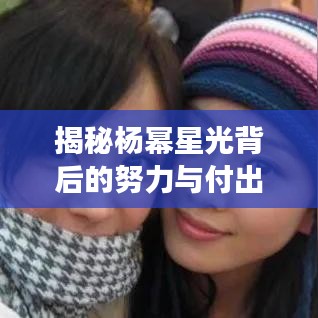 揭秘楊冪星光背后的努力與付出，從平凡到明星的蛻變之路