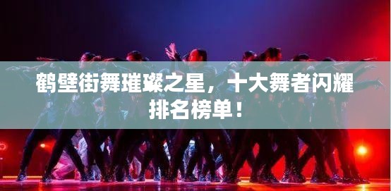 鶴壁街舞璀璨之星，十大舞者閃耀排名榜單！