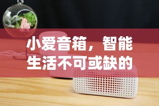 小愛音箱，智能生活不可或缺的伴侶，百度帶你探索其深度魅力