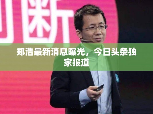 鄭浩最新消息曝光，今日頭條獨(dú)家報(bào)道