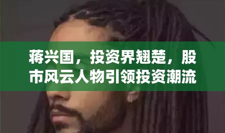 蔣興國(guó)，投資界翹楚，股市風(fēng)云人物引領(lǐng)投資潮流