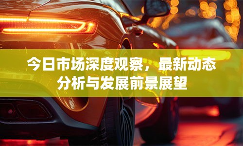 今日市場(chǎng)深度觀察，最新動(dòng)態(tài)分析與發(fā)展前景展望