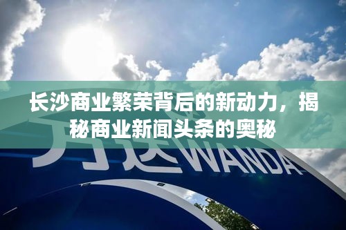 長沙商業(yè)繁榮背后的新動力，揭秘商業(yè)新聞頭條的奧秘