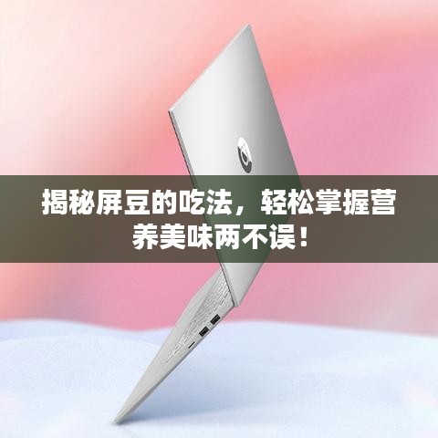 揭秘屏豆的吃法，輕松掌握營(yíng)養(yǎng)美味兩不誤！