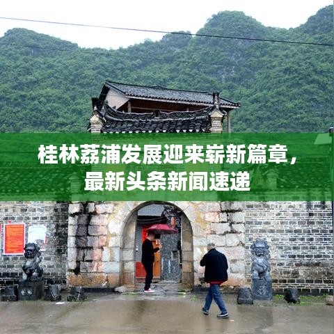 桂林荔浦發(fā)展迎來(lái)嶄新篇章，最新頭條新聞速遞