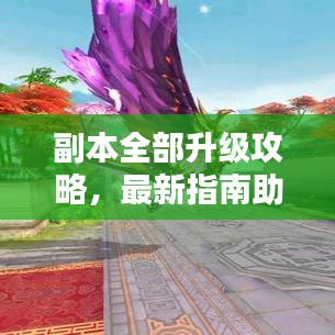 副本全部升級(jí)攻略，最新指南助你輕松通關(guān)！