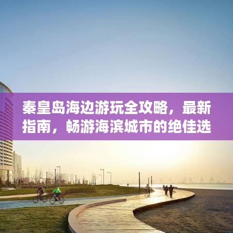 秦皇島海邊游玩全攻略，最新指南，暢游海濱城市的絕佳選擇！