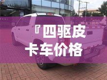 『四驅(qū)皮卡車價格全解析，最新行情，讓您購車無憂』