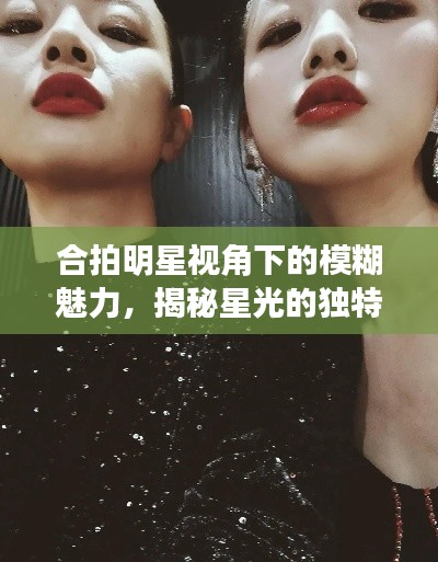 合拍明星視角下的模糊魅力，揭秘星光的獨特韻味