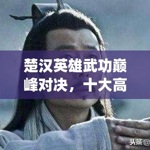 楚漢英雄武功巔峰對決，十大高手排名榜單揭曉！