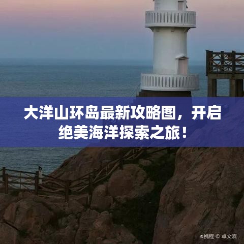 大洋山環(huán)島最新攻略圖，開啟絕美海洋探索之旅！