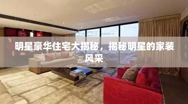 明星豪華住宅大揭秘，揭秘明星的家裝風采